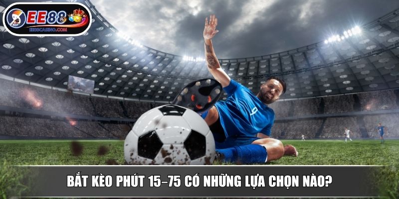 Bắt kèo phút 15–75 có những lựa chọn nào?
